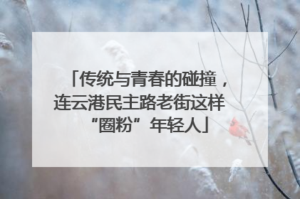 传统与青春的碰撞，连云港民主路老街这样“圈粉”年轻人
