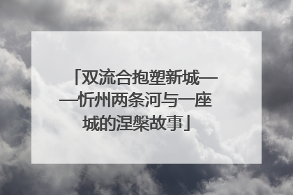 双流合抱塑新城——忻州两条河与一座城的涅槃故事