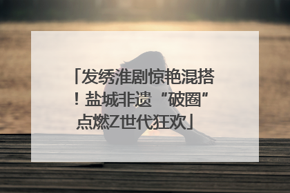 发绣淮剧惊艳混搭！盐城非遗“破圈”点燃Z世代狂欢