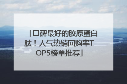 口碑最好的胶原蛋白肽！人气热销回购率TOP5榜单推荐