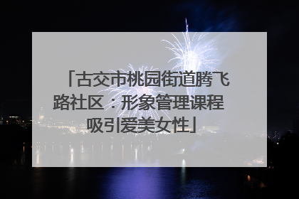 古交市桃园街道腾飞路社区：形象管理课程 吸引爱美女性