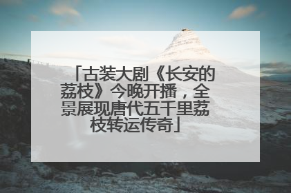 古装大剧《长安的荔枝》今晚开播，全景展现唐代五千里荔枝转运传奇