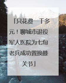 只花费一千多元！聊城市退役军人医院为七旬老兵成功置换膝关节