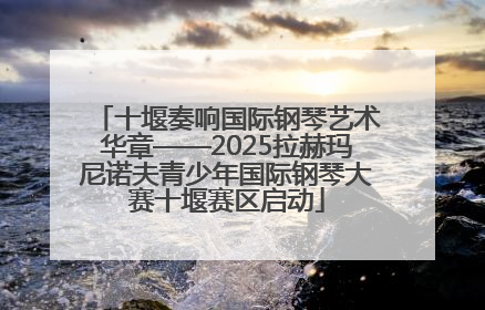 十堰奏响国际钢琴艺术华章——2025拉赫玛尼诺夫青少年国际钢琴大赛十堰赛区启动