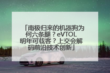 南极归来的机器狗为何六条腿？eVTOL明年可载客？上交会解码前沿技术创新