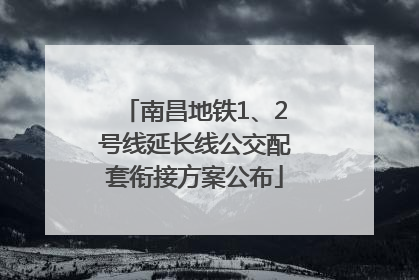 南昌地铁1、2号线延长线公交配套衔接方案公布