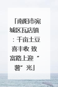 南阳市宛城区瓦店镇：千亩土豆喜丰收 致富路上迎“薯”光