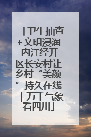 卫生抽查+文明浸润 内江经开区长安村让乡村“美颜”持久在线｜万千气象看四川