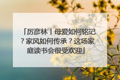 厉彦林丨母爱如何铭记？家风如何传承？这场家庭读书会很受欢迎