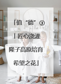 值“德”③丨匠心浇灌 隆子高原培育希望之花