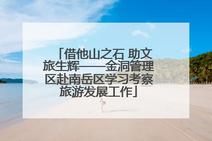 借他山之石 助文旅生辉——金洞管理区赴南岳区学习考察旅游发展工作