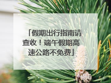 假期出行指南请查收！端午假期高速公路不免费