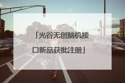 光谷无创脑机接口新品获批注册
