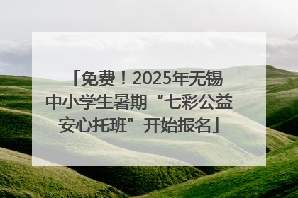 免费！2025年无锡中小学生暑期“七彩公益安心托班”开始报名