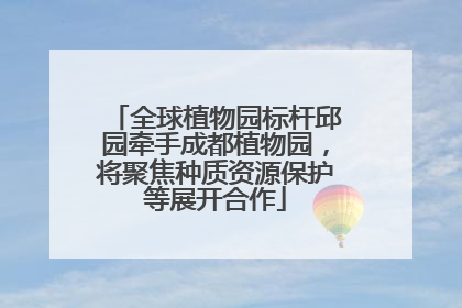 全球植物园标杆邱园牵手成都植物园，将聚焦种质资源保护等展开合作