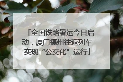 全国铁路暑运今日启动，厦门福州往返列车实现“公交化”运行