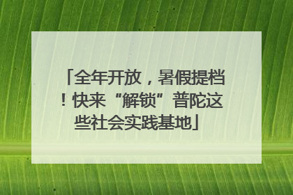 全年开放，暑假提档！快来“解锁”普陀这些社会实践基地