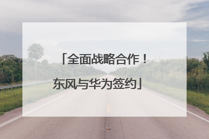 全面战略合作！东风与华为签约