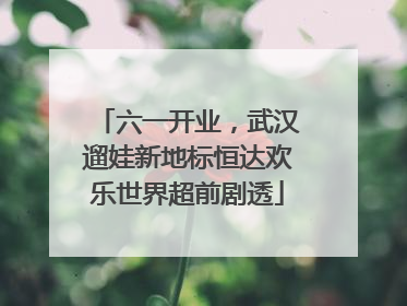 六一开业，武汉遛娃新地标恒达欢乐世界超前剧透