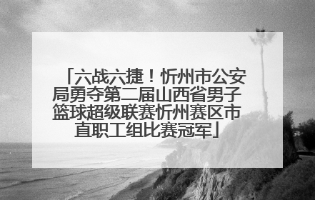 六战六捷！忻州市公安局勇夺第二届山西省男子篮球超级联赛忻州赛区市直职工组比赛冠军