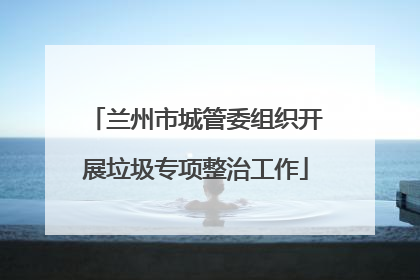 兰州市城管委组织开展垃圾专项整治工作