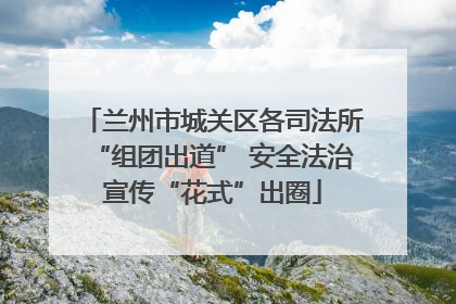 兰州市城关区各司法所“组团出道” 安全法治宣传“花式”出圈