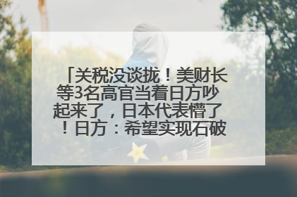 关税没谈拢！美财长等3名高官当着日方吵起来了，日本代表懵了！日方：希望实现石破茂与特朗普的会晤