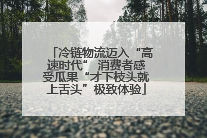 冷链物流迈入“高速时代” 消费者感受瓜果“才下枝头就上舌头”极致体验