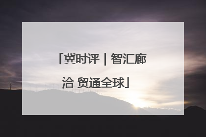 冀时评｜智汇廊洽 贸通全球