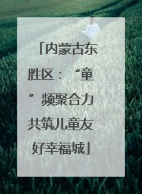 内蒙古东胜区：“童”频聚合力共筑儿童友好幸福城
