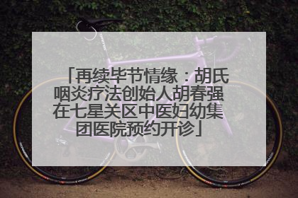 再续毕节情缘：胡氏咽炎疗法创始人胡春强在七星关区中医妇幼集团医院预约开诊