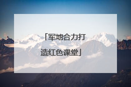 军地合力打造红色课堂