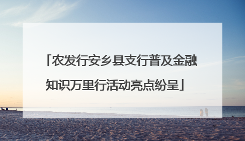 农发行安乡县支行普及金融知识万里行活动亮点纷呈
