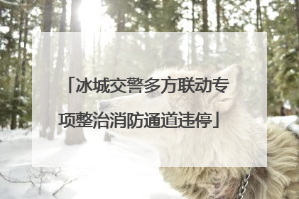 冰城交警多方联动专项整治消防通道违停