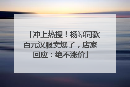 冲上热搜！杨幂同款百元汉服卖爆了，店家回应：绝不涨价