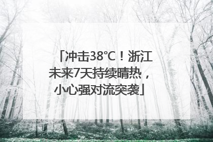 冲击38℃！浙江未来7天持续晴热，小心强对流突袭
