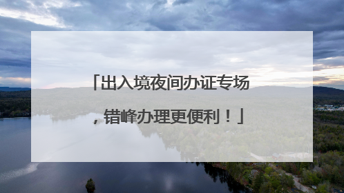 出入境夜间办证专场，错峰办理更便利！