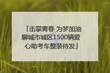 击掌青春 为梦加油 聊城市城区1500辆爱心助考车整装待发