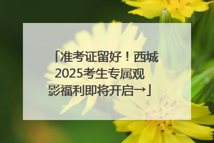 准考证留好！西城2025考生专属观影福利即将开启→