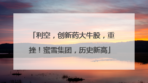 利空，创新药大牛股，重挫！蜜雪集团，历史新高