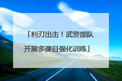 利刃出击！武警部队开展多课目强化训练