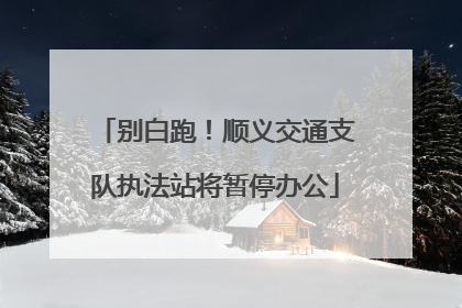 别白跑！顺义交通支队执法站将暂停办公