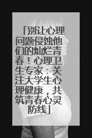 别让心理问题侵蚀他们的灿烂青春！心理卫生专家：关注大学生心理健康，共筑青春心灵防线