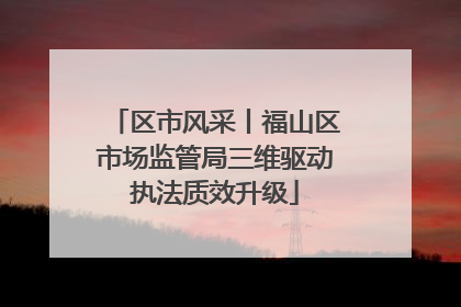区市风采丨福山区市场监管局三维驱动执法质效升级