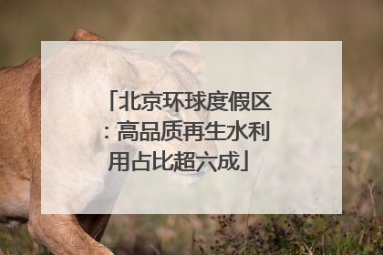 北京环球度假区：高品质再生水利用占比超六成