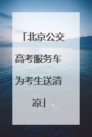 北京公交高考服务车为考生送清凉