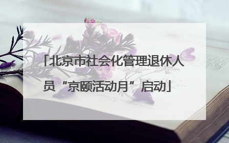 北京市社会化管理退休人员“京颐活动月”启动