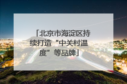 北京市海淀区持续打造“中关村温度”等品牌