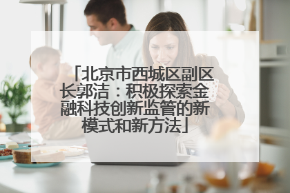 北京市西城区副区长郭洁：积极探索金融科技创新监管的新模式和新方法