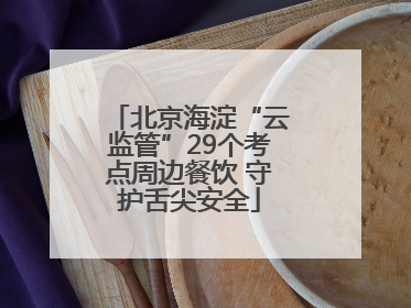 北京海淀“云监管”29个考点周边餐饮 守护舌尖安全